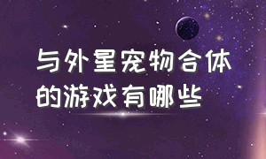 与外星宠物合体的游戏有哪些