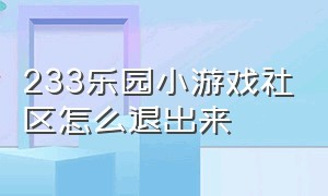 233乐园小游戏社区怎么退出来（怎样下载233乐园小游戏还没有广告）