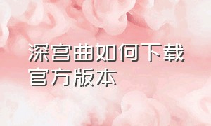 深宫曲如何下载官方版本（深宫曲官方下载最新版）