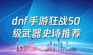 dnf手游狂战50级武器史诗推荐（dnf手游狂战50级武器史诗推荐装备）