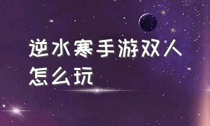 逆水寒手游双人怎么玩（逆水寒手游双人互动怎么解锁）