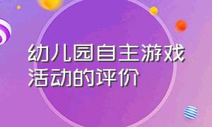 幼儿园自主游戏活动的评价（幼儿园自主游戏课题研究）