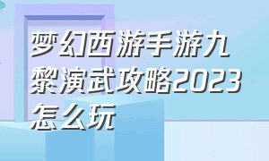 梦幻西游手游九黎演武攻略2023怎么玩