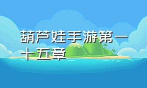 葫芦娃手游第一十五章（葫芦娃手游第十一章最后三关）