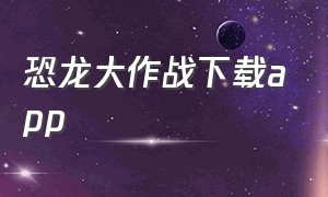 恐龙大作战下载app（恐龙）