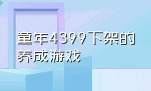 童年4399下架的养成游戏（4399下架的四个字的游戏）