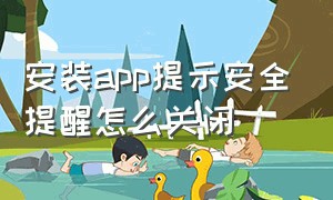 安装app提示安全提醒怎么关闭（安装app下载软件）