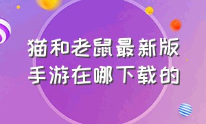 猫和老鼠最新版手游在哪下载的（猫和老鼠官方手游下载最新版）