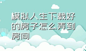 模拟人生下载好的房子怎么弄到房间（模拟人生怎么搬到另外的房子里）