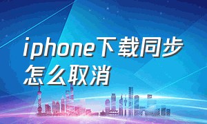 iphone下载同步怎么取消（苹果下载同步怎么取消）