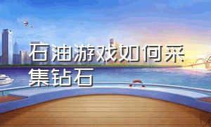 石油游戏如何采集钻石（石油游戏如何采集钻石）