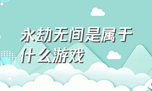 永劫无间是属于什么游戏（永劫无间登录方式）