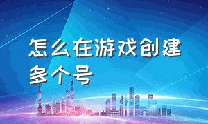 怎么在游戏创建多个号（一个游戏怎么创建两个账号）