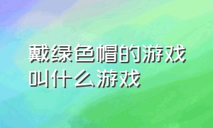 戴绿色帽的游戏叫什么游戏（戴绿色帽的游戏叫什么游戏啊）