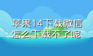 苹果14下载微信怎么下载不了呢（苹果14怎么下载不了微信）