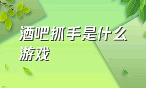 酒吧抓手是什么游戏（酒吧双手交叉挥舞是什么游戏）