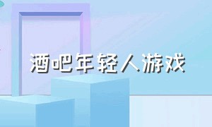 酒吧年轻人游戏（酒吧年轻人游戏有哪些）