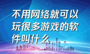 不用网络就可以玩很多游戏的软件叫什么（不用网络也能玩的游戏单机游戏）