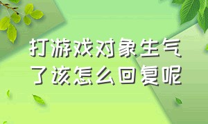 打游戏对象生气了该怎么回复呢