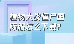 植物大战僵尸国际服怎么下载?