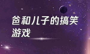 爸和儿子的搞笑游戏（父亲和儿子的游戏搞笑版本）