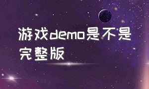 游戏demo是不是完整版（游戏demo版和正式版有什么区别）