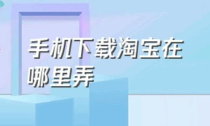 手机下载淘宝在哪里弄（手机淘宝下载文件夹是哪个）