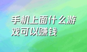 手机上面什么游戏可以赚钱（手机什么游戏可以赚钱?）