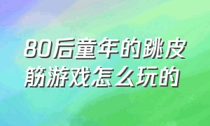 80后童年的跳皮筋游戏怎么玩的（80后的童年游戏跳皮筋具体玩法）