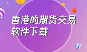 香港的期货交易软件下载（香港期货软件排行榜前十名）