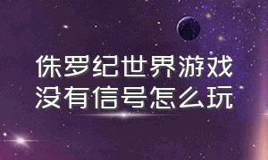 侏罗纪世界游戏没有信号怎么玩