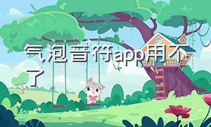 气泡音符app用不了（气泡音符app怎么下载ios）