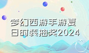 梦幻西游手游夏日时装抽奖2024