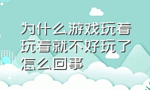 为什么游戏玩着玩着就不好玩了怎么回事