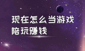 现在怎么当游戏陪玩赚钱（游戏陪玩能挣钱嘛）