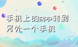 手机上的app转到另外一个手机（手机上的app转到另外一个手机怎么转）