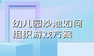 幼儿园沙池如何组织游戏方案