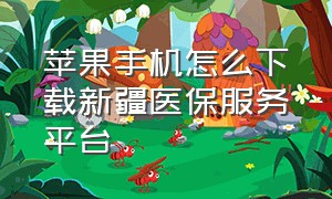 苹果手机怎么下载新疆医保服务平台（苹果手机怎么下载新疆医保app）