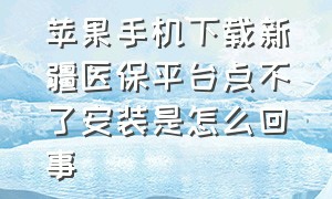 苹果手机下载新疆医保平台点不了安装是怎么回事（苹果下载不了国家医保app）