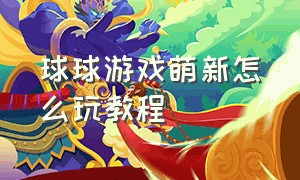 球球游戏萌新怎么玩教程（球球游戏萌新怎么玩教程）