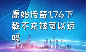 原始传奇1.76下载不充钱可以玩吗（原始传奇1.76官方版兑换码）