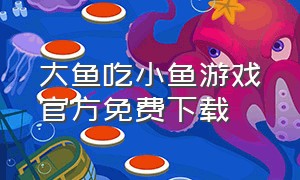大鱼吃小鱼游戏官方免费下载（大鱼吃小鱼游戏在线玩）