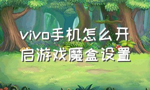 vivo手机怎么开启游戏魔盒设置（vivo 手机里的游戏魔盒怎么能关闭）