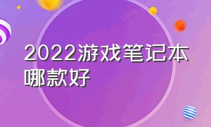 2022游戏笔记本哪款好（2022游戏笔记本排行榜前十名）