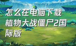 怎么在电脑下载植物大战僵尸2国际版