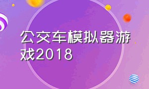 公交车模拟器游戏2018（公交车模拟器最新版怎么进入游戏）