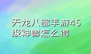 天龙八部手游45级神兽怎么得（天龙八部手游75级稀有灵兽怎么得）