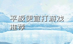 平板便宜打游戏推荐（平板便宜）