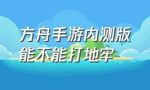 方舟手游内测版能不能打地牢（方舟手游破解后能进地牢么）