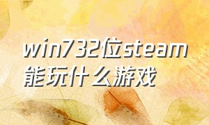 win732位steam能玩什么游戏（steam电脑32位能玩的游戏）